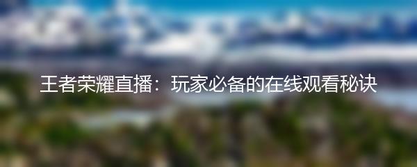 王者荣耀直播：玩家必备的在线观看秘诀