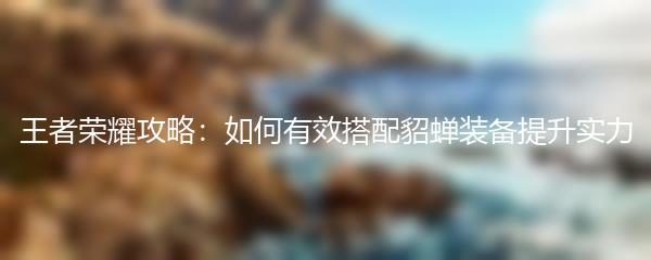 王者荣耀攻略：如何有效搭配貂蝉装备提升实力