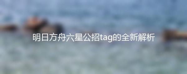 明日方舟六星公招tag的全新解析