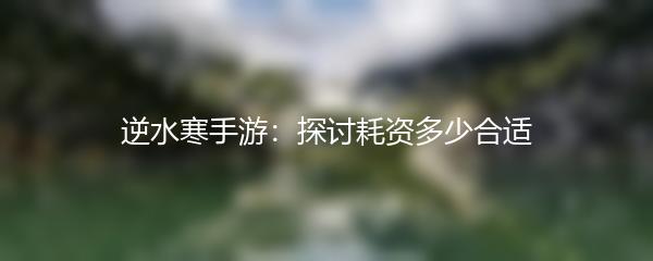 逆水寒手游：探讨耗资多少合适