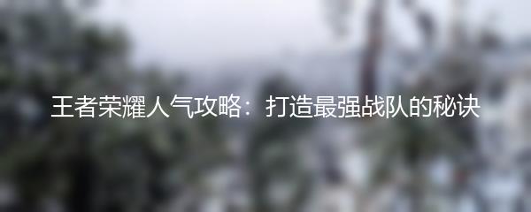 王者荣耀人气攻略：打造最强战队的秘诀