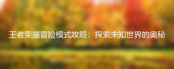 王者荣耀冒险模式攻略：探索未知世界的奥秘