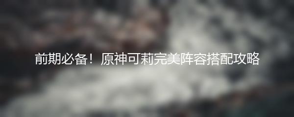 前期必备！原神可莉完美阵容搭配攻略