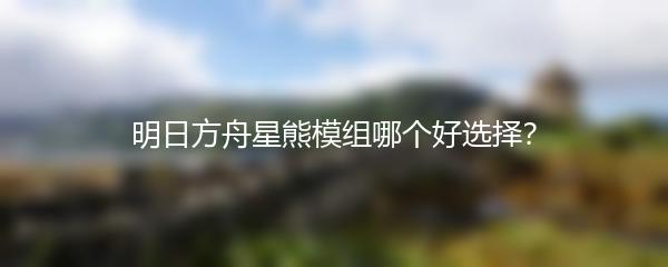 明日方舟星熊模组哪个好选择？