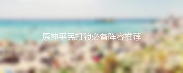 原神平民打狼必备阵容推荐