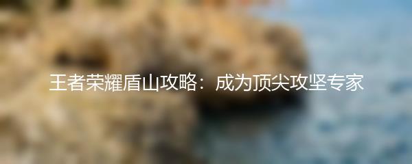 王者荣耀盾山攻略：成为顶尖攻坚专家