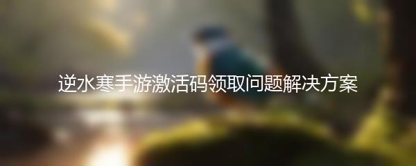 逆水寒手游激活码领取问题解决方案