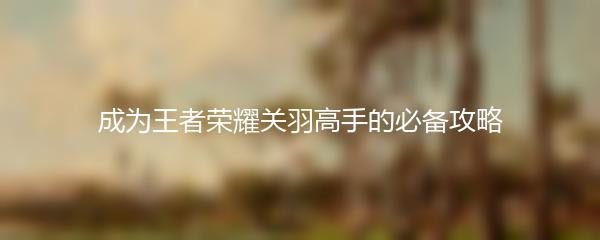成为王者荣耀关羽高手的必备攻略