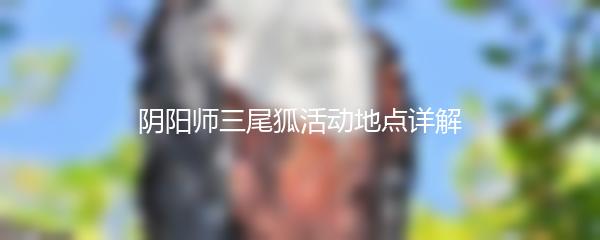阴阳师三尾狐活动地点详解