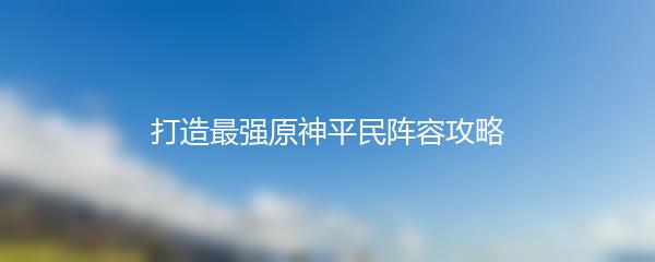 打造最强原神平民阵容攻略