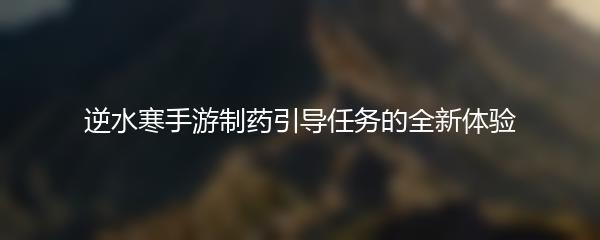 逆水寒手游制药引导任务的全新体验
