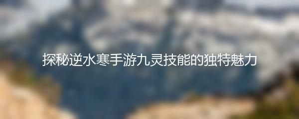 探秘逆水寒手游九灵技能的独特魅力