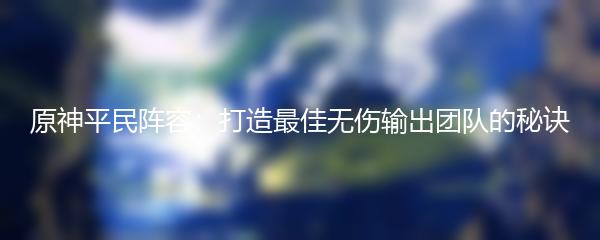 原神平民阵容：打造最佳无伤输出团队的秘诀
