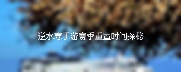 逆水寒手游赛季重置时间探秘