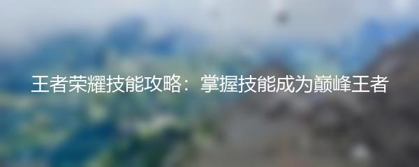 王者荣耀技能攻略：掌握技能成为巅峰王者