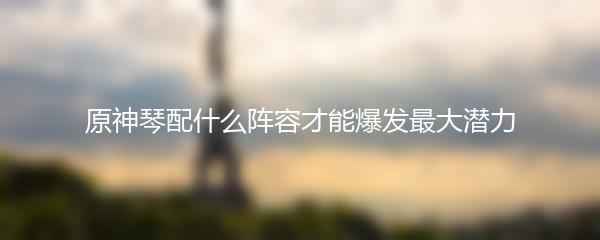 原神琴配什么阵容才能爆发最大潜力