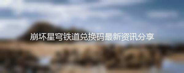 崩坏星穹铁道兑换码最新资讯分享