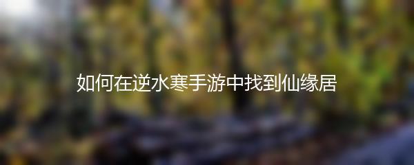 如何在逆水寒手游中找到仙缘居