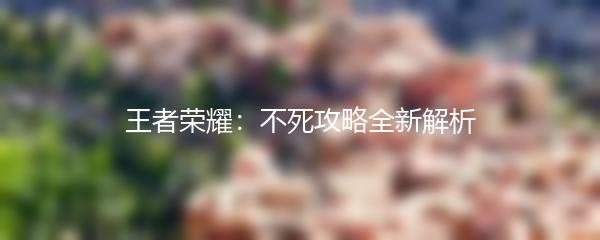 王者荣耀：不死攻略全新解析