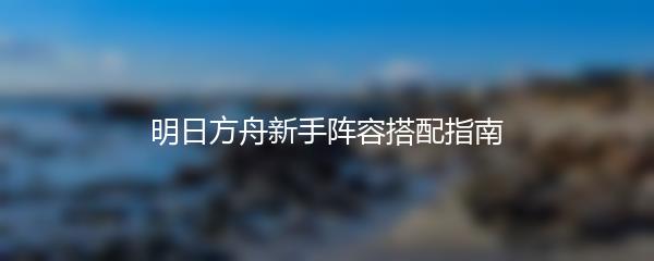 明日方舟新手阵容搭配指南