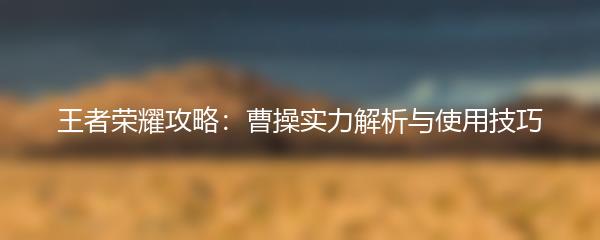 王者荣耀攻略：曹操实力解析与使用技巧