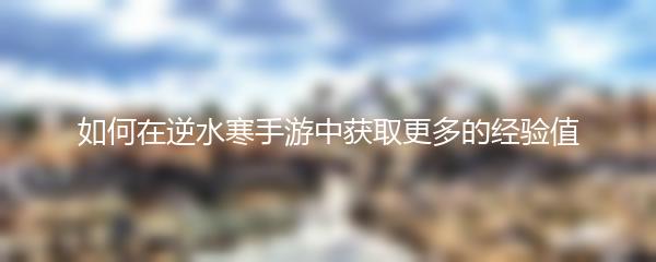如何在逆水寒手游中获取更多的经验值
