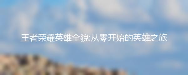 王者荣耀英雄全貌:从零开始的英雄之旅