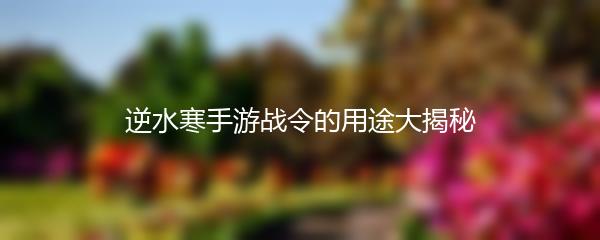 逆水寒手游战令的用途大揭秘