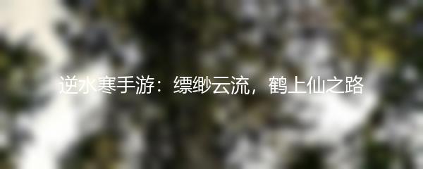 逆水寒手游：缥缈云流，鹤上仙之路