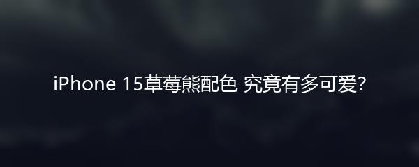 iPhone 15草莓熊配色 究竟有多可爱？