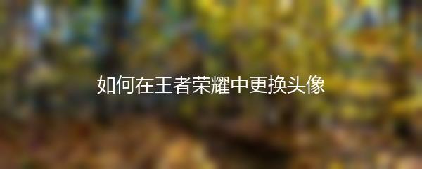 如何在王者荣耀中更换头像