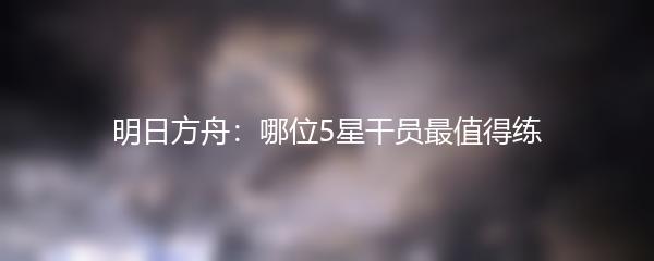 明日方舟：哪位5星干员最值得练