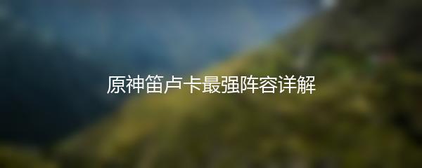原神笛卢卡最强阵容详解