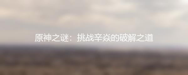 原神之谜：挑战辛焱的破解之道