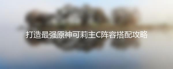 打造最强原神可莉主C阵容搭配攻略