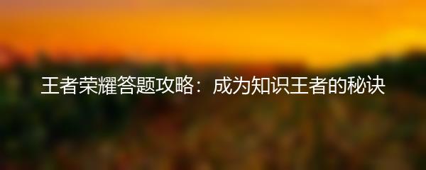 王者荣耀答题攻略：成为知识王者的秘诀