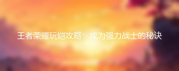 王者荣耀玩铠攻略：成为强力战士的秘诀