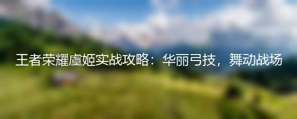 王者荣耀虞姬实战攻略：华丽弓技，舞动战场