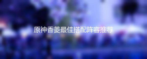 原神香菱最佳搭配阵容推荐