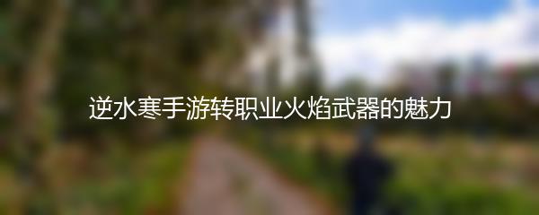 逆水寒手游转职业火焰武器的魅力