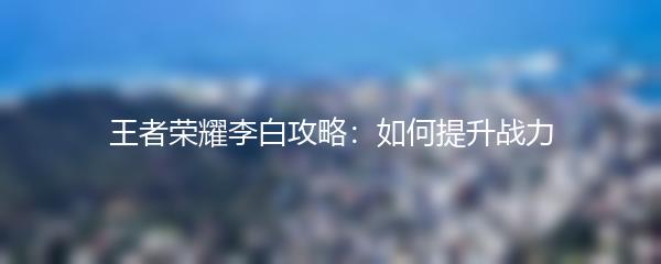 王者荣耀李白攻略：如何提升战力