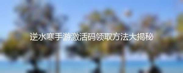 逆水寒手游激活码领取方法大揭秘