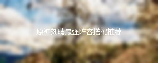 原神刻晴最强阵容搭配推荐