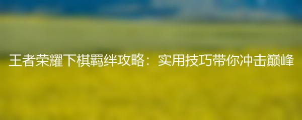 王者荣耀下棋羁绊攻略：实用技巧带你冲击巅峰