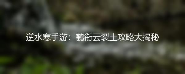 逆水寒手游：鹤衔云裂土攻略大揭秘