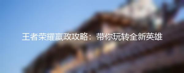 王者荣耀嬴政攻略：带你玩转全新英雄