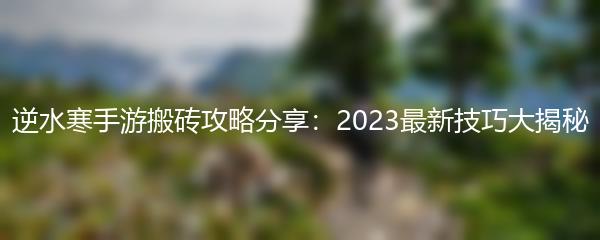 逆水寒手游搬砖攻略分享：2023最新技巧大揭秘
