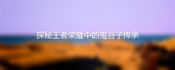 探秘王者荣耀中的鬼谷子传承