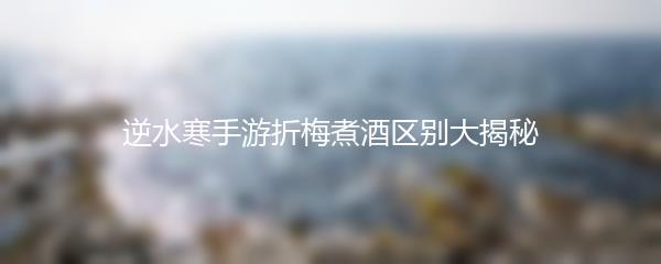 逆水寒手游折梅煮酒区别大揭秘