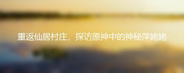 重返仙居村庄，探访原神中的神秘萍姥姥